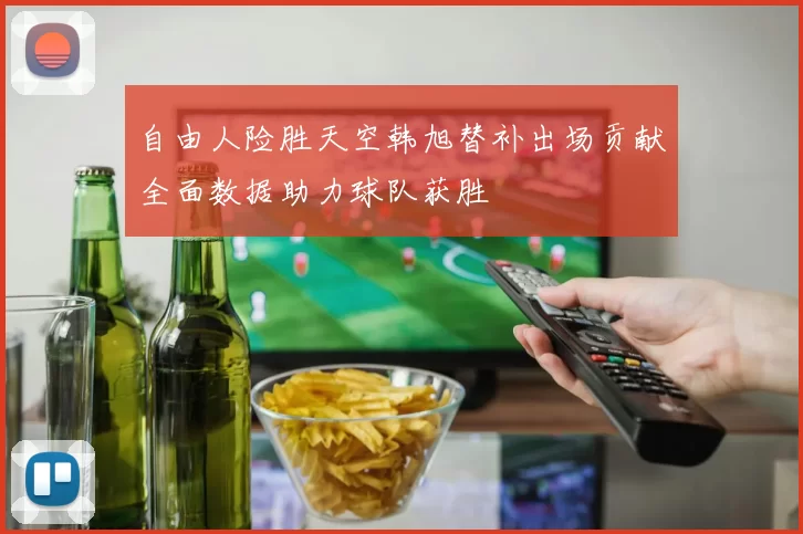 自由人险胜天空韩旭替补出场贡献全面数据助力球队获胜